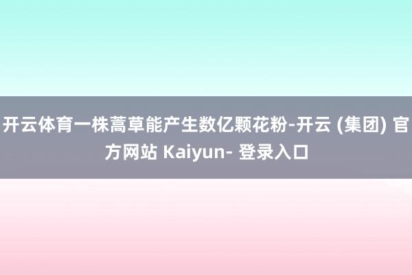 开云体育一株蒿草能产生数亿颗花粉-开云 (集团) 官方网站 Kaiyun- 登录入口