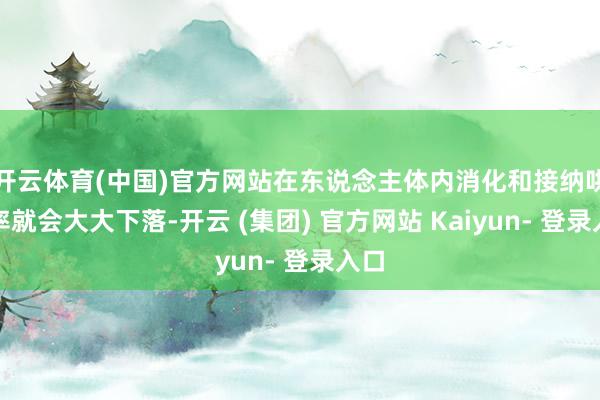 开云体育(中国)官方网站在东说念主体内消化和接纳哄骗率就会大大下落-开云 (集团) 官方网站 Kaiyun- 登录入口
