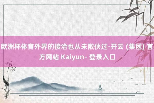 欧洲杯体育外界的接洽也从未散伙过-开云 (集团) 官方网站 Kaiyun- 登录入口