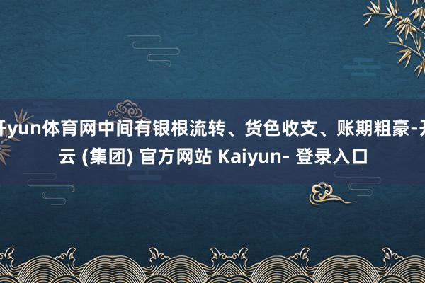 开yun体育网中间有银根流转、货色收支、账期粗豪-开云 (集团) 官方网站 Kaiyun- 登录入口