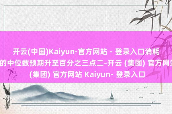 开云(中国)Kaiyun·官方网站 - 登录入口消耗者对昔日一年通胀率的中位数预期升至百分之三点二-开云 (集团) 官方网站 Kaiyun- 登录入口