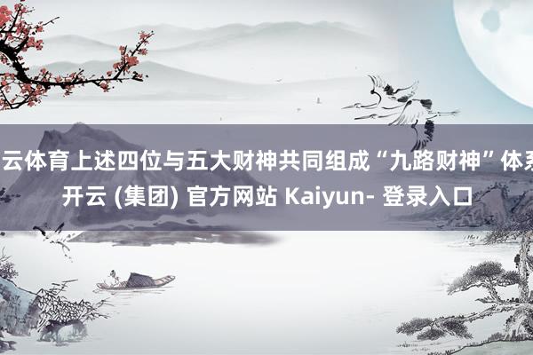 开云体育上述四位与五大财神共同组成“九路财神”体系-开云 (集团) 官方网站 Kaiyun- 登录入口