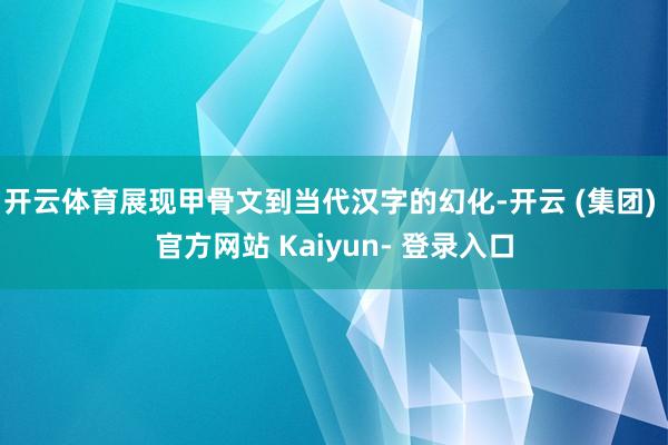 开云体育展现甲骨文到当代汉字的幻化-开云 (集团) 官方网站 Kaiyun- 登录入口