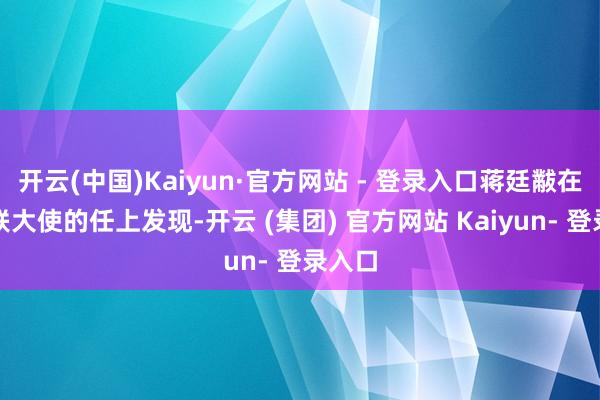 开云(中国)Kaiyun·官方网站 - 登录入口蒋廷黻在驻苏联大使的任上发现-开云 (集团) 官方网站 Kaiyun- 登录入口