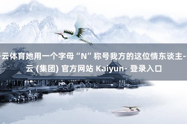 开云体育她用一个字母“N”称号我方的这位情东谈主-开云 (集团) 官方网站 Kaiyun- 登录入口
