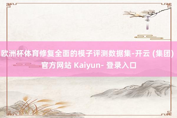 欧洲杯体育修复全面的模子评测数据集-开云 (集团) 官方网站 Kaiyun- 登录入口
