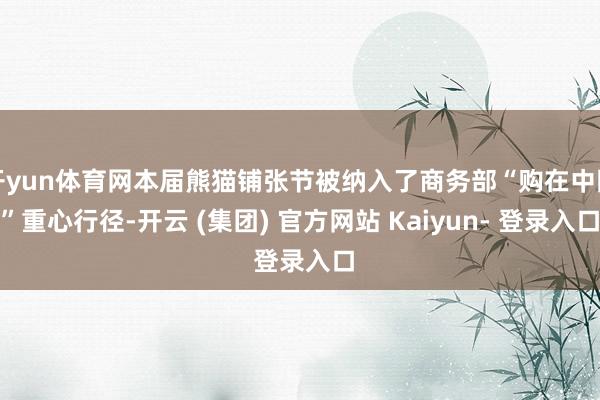 开yun体育网本届熊猫铺张节被纳入了商务部“购在中国”重心行径-开云 (集团) 官方网站 Kaiyun- 登录入口