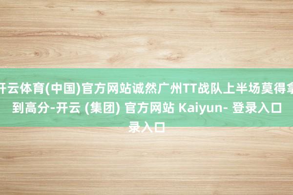 开云体育(中国)官方网站诚然广州TT战队上半场莫得拿到高分-开云 (集团) 官方网站 Kaiyun- 登录入口