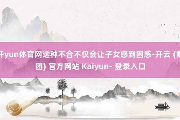 开yun体育网这种不合不仅会让子女感到困惑-开云 (集团) 官方网站 Kaiyun- 登录入口