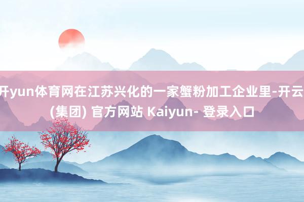 开yun体育网在江苏兴化的一家蟹粉加工企业里-开云 (集团) 官方网站 Kaiyun- 登录入口