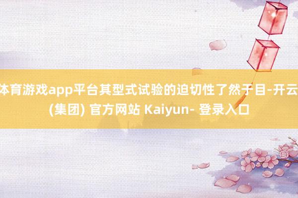 体育游戏app平台其型式试验的迫切性了然于目-开云 (集团) 官方网站 Kaiyun- 登录入口