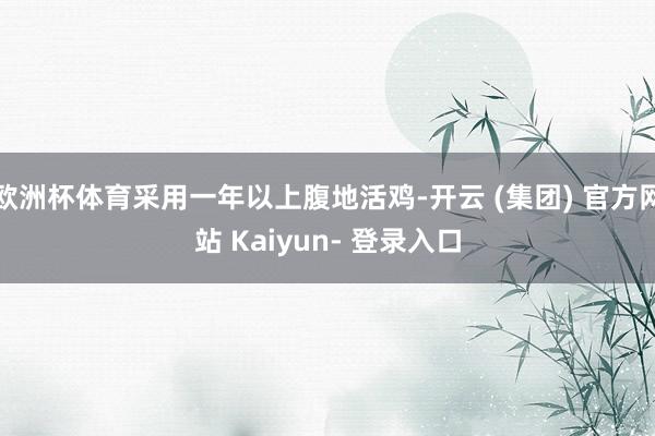 欧洲杯体育采用一年以上腹地活鸡-开云 (集团) 官方网站 Kaiyun- 登录入口