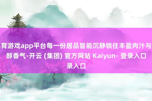 体育游戏app平台每一份居品皆能沉静锁住丰盈肉汁与甘醇香气-开云 (集团) 官方网站 Kaiyun- 登录入口