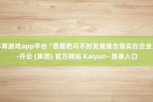 体育游戏app平台“思要把可不时发展理念落实在企业里-开云 (集团) 官方网站 Kaiyun- 登录入口