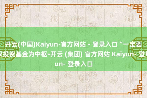 开云(中国)Kaiyun·官方网站 - 登录入口“一定要以股权投资基金为中枢-开云 (集团) 官方网站 Kaiyun- 登录入口