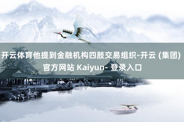 开云体育他提到金融机构四肢交易组织-开云 (集团) 官方网站 Kaiyun- 登录入口