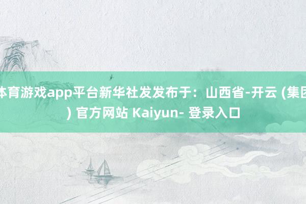 体育游戏app平台新华社发发布于：山西省-开云 (集团) 官方网站 Kaiyun- 登录入口