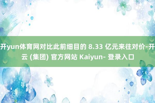开yun体育网对比此前细目的 8.33 亿元来往对价-开云 (集团) 官方网站 Kaiyun- 登录入口