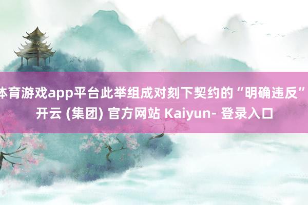 体育游戏app平台此举组成对刻下契约的“明确违反”-开云 (集团) 官方网站 Kaiyun- 登录入口