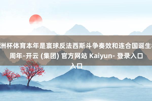 欧洲杯体育本年是寰球反法西斯斗争奏效和连合国诞生80周年-开云 (集团) 官方网站 Kaiyun- 登录入口