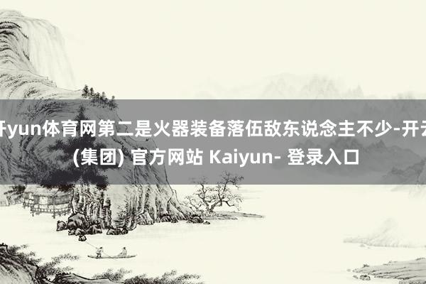 开yun体育网第二是火器装备落伍敌东说念主不少-开云 (集团) 官方网站 Kaiyun- 登录入口