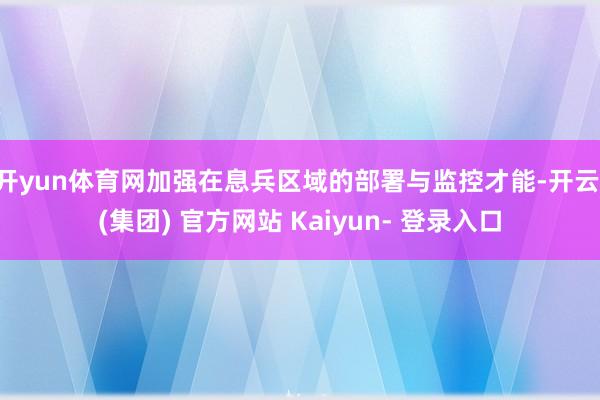 开yun体育网加强在息兵区域的部署与监控才能-开云 (集团) 官方网站 Kaiyun- 登录入口