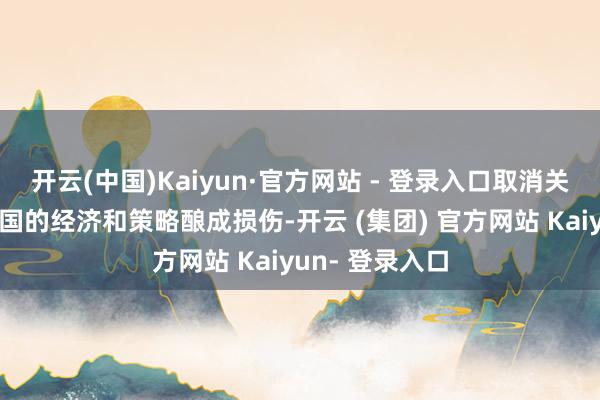 开云(中国)Kaiyun·官方网站 - 登录入口取消关税会对好意思国的经济和策略酿成损伤-开云 (集团) 官方网站 Kaiyun- 登录入口