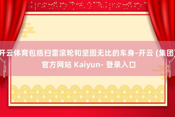 开云体育包括扫雷滚轮和坚固无比的车身-开云 (集团) 官方网站 Kaiyun- 登录入口