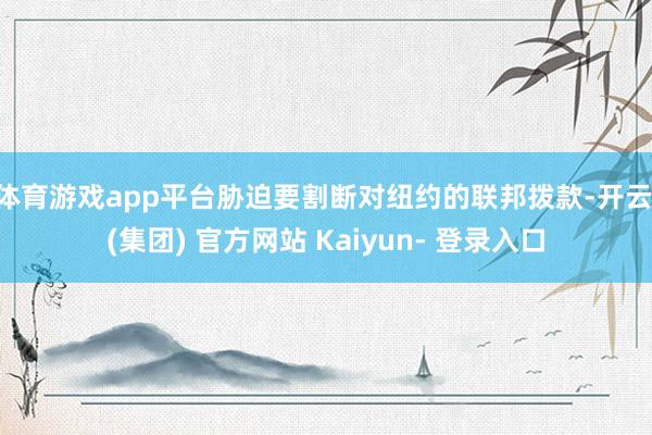 体育游戏app平台胁迫要割断对纽约的联邦拨款-开云 (集团) 官方网站 Kaiyun- 登录入口