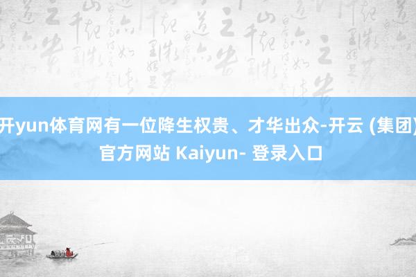 开yun体育网有一位降生权贵、才华出众-开云 (集团) 官方网站 Kaiyun- 登录入口