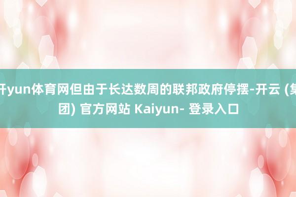 开yun体育网但由于长达数周的联邦政府停摆-开云 (集团) 官方网站 Kaiyun- 登录入口