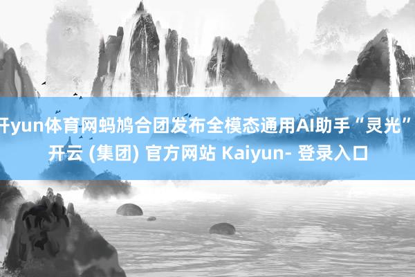 开yun体育网蚂鸠合团发布全模态通用AI助手“灵光”-开云 (集团) 官方网站 Kaiyun- 登录入口