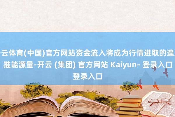 开云体育(中国)官方网站资金流入将成为行情进取的遑急推能源量-开云 (集团) 官方网站 Kaiyun- 登录入口