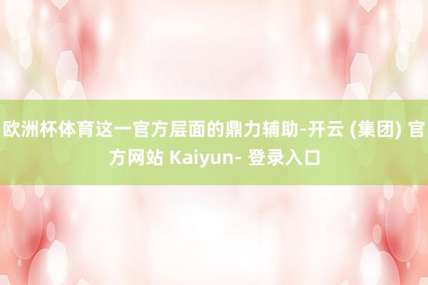 欧洲杯体育这一官方层面的鼎力辅助-开云 (集团) 官方网站 Kaiyun- 登录入口
