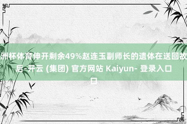 欧洲杯体育伸开剩余49%赵连玉副师长的遗体在送回故国后-开云 (集团) 官方网站 Kaiyun- 登录入口