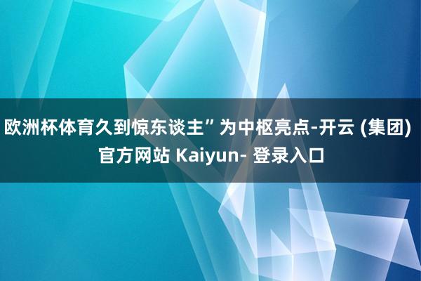 欧洲杯体育久到惊东谈主”为中枢亮点-开云 (集团) 官方网站 Kaiyun- 登录入口