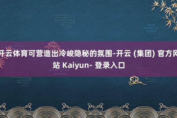 开云体育可营造出冷峻隐秘的氛围-开云 (集团) 官方网站 Kaiyun- 登录入口