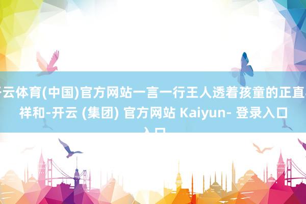 开云体育(中国)官方网站一言一行王人透着孩童的正直与祥和-开云 (集团) 官方网站 Kaiyun- 登录入口