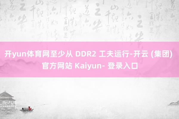 开yun体育网至少从 DDR2 工夫运行-开云 (集团) 官方网站 Kaiyun- 登录入口