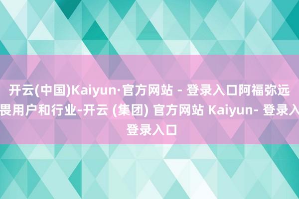 开云(中国)Kaiyun·官方网站 - 登录入口阿福弥远敬畏用户和行业-开云 (集团) 官方网站 Kaiyun- 登录入口