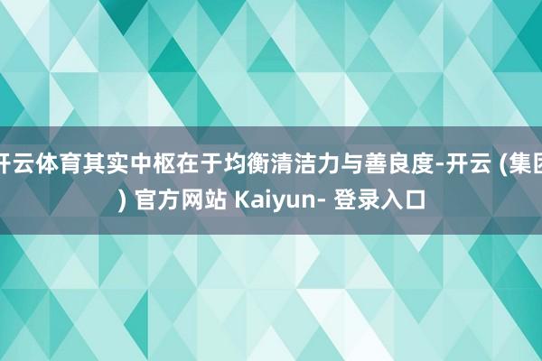 开云体育其实中枢在于均衡清洁力与善良度-开云 (集团) 官方网站 Kaiyun- 登录入口