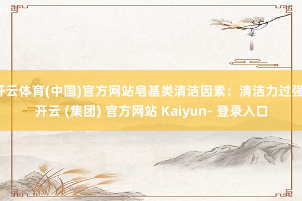 开云体育(中国)官方网站皂基类清洁因素：清洁力过强-开云 (集团) 官方网站 Kaiyun- 登录入口