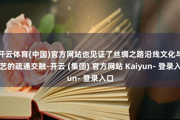 开云体育(中国)官方网站也见证了丝绸之路沿线文化与工艺的疏通交融-开云 (集团) 官方网站 Kaiyun- 登录入口