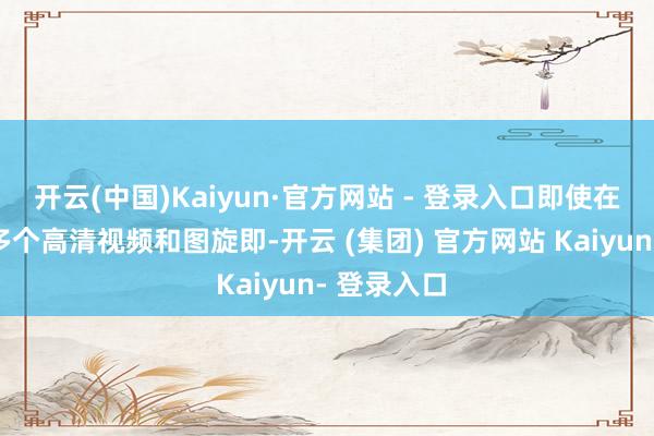 开云(中国)Kaiyun·官方网站 - 登录入口即使在同期展示多个高清视频和图旋即-开云 (集团) 官方网站 Kaiyun- 登录入口