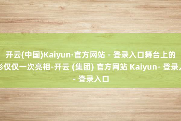 开云(中国)Kaiyun·官方网站 - 登录入口舞台上的精彩仅仅一次亮相-开云 (集团) 官方网站 Kaiyun- 登录入口
