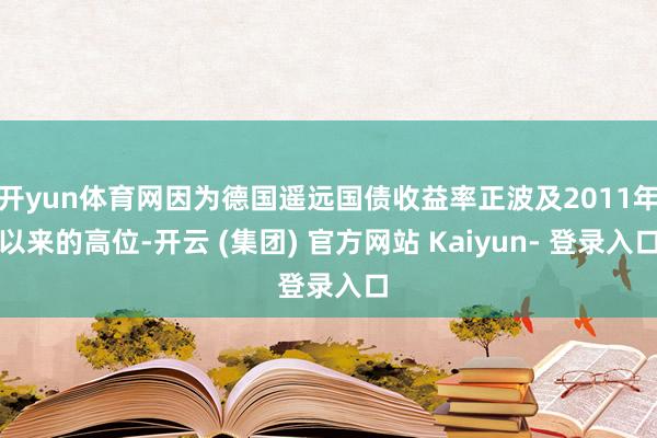 开yun体育网因为德国遥远国债收益率正波及2011年以来的高位-开云 (集团) 官方网站 Kaiyun- 登录入口