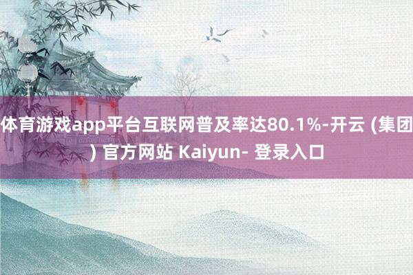体育游戏app平台互联网普及率达80.1%-开云 (集团) 官方网站 Kaiyun- 登录入口