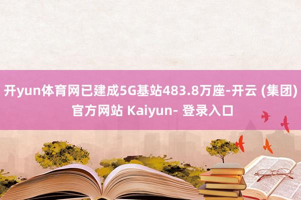 开yun体育网已建成5G基站483.8万座-开云 (集团) 官方网站 Kaiyun- 登录入口