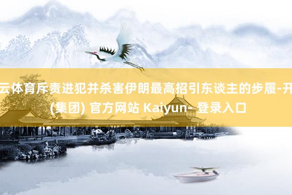 开云体育斥责进犯并杀害伊朗最高招引东谈主的步履-开云 (集团) 官方网站 Kaiyun- 登录入口