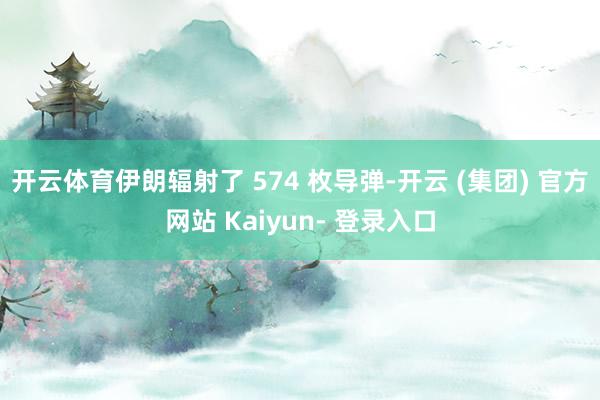 开云体育伊朗辐射了 574 枚导弹-开云 (集团) 官方网站 Kaiyun- 登录入口